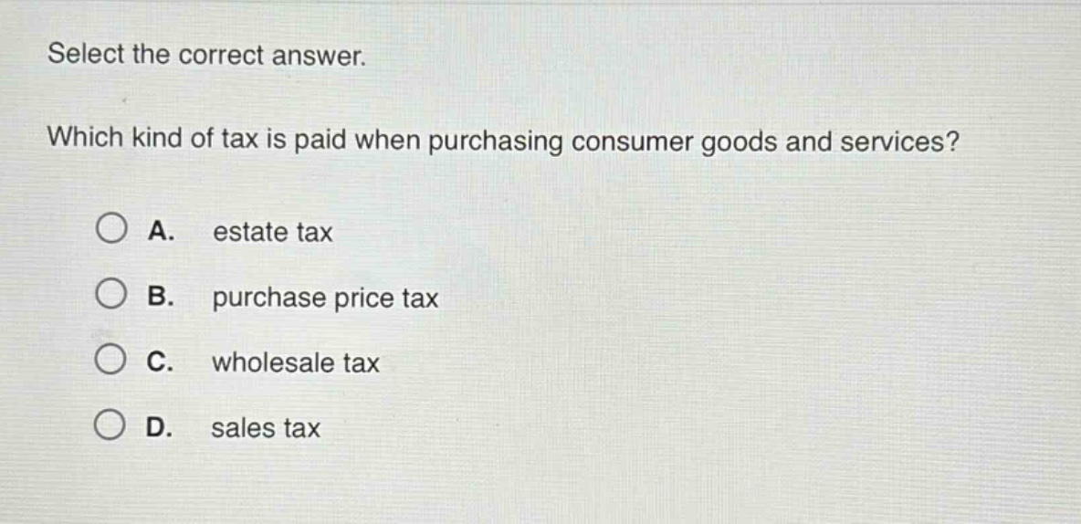 select the correct answer. which kind of tax is paid when purchasing consumer goods and services? a. estate tax b. purchase price tax c. wholesale tax d. sales tax