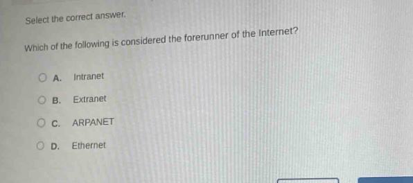 select the correct answer. which of the following is considered the forerunner of the internet?\na. intranet\nb. extranet\nc. arpanet\nd. ethernet