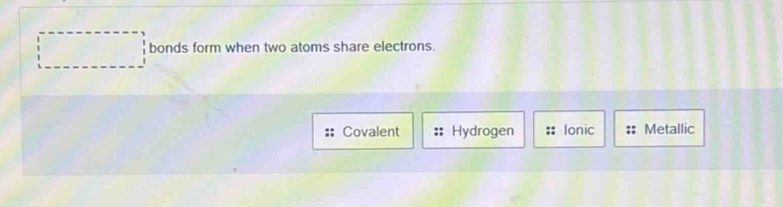 bonds form when two atoms share electrons. covalent hydrogen ionic metallic