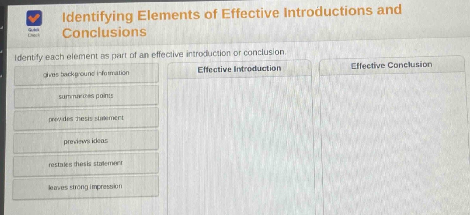 identifying elements of effective introductions and conclusions\nidentify each element as part of an effective introduction or conclusion.\ngives background information\nsummarizes points\nprovides thesis statement\npreviews ideas\nrestates thesis statement\nleaves strong impression
