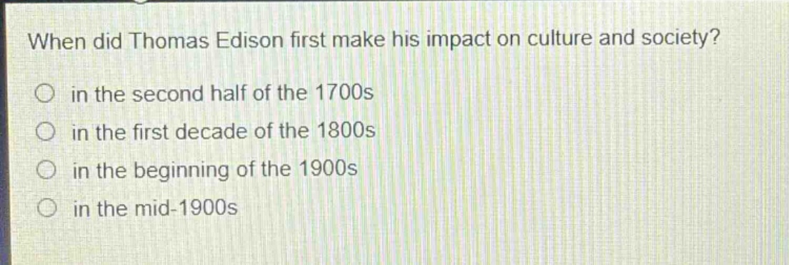 when did thomas edison first make his impact on culture and society?\n in the second half of the 1700s\n in the first decade of the 1800s\n in the beginning of the 1900s\n in the mid - 1900s
