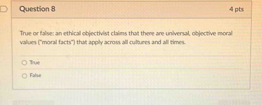 question 8 4 pts true or false: an ethical objectivist claims that there are universal, objective moral values (\moral facts\) that apply across all cultures and all times. true false