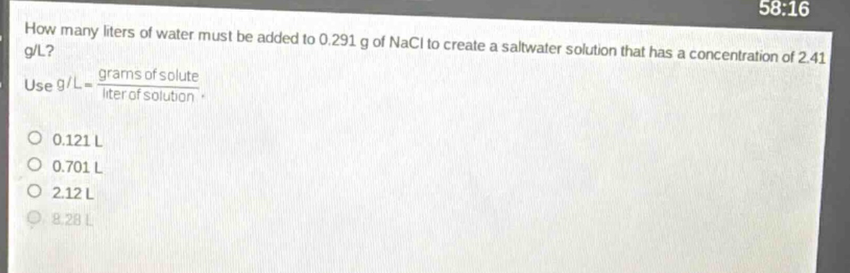 how many liters of water must be added to 0.291 g of nacl to create a saltwater solution that has a concentration of 2.41 g/l? use g/l = \\frac{grams of solute}{liter of solution}. 0.121 l 0.701 l 2.12 l 8.28 l