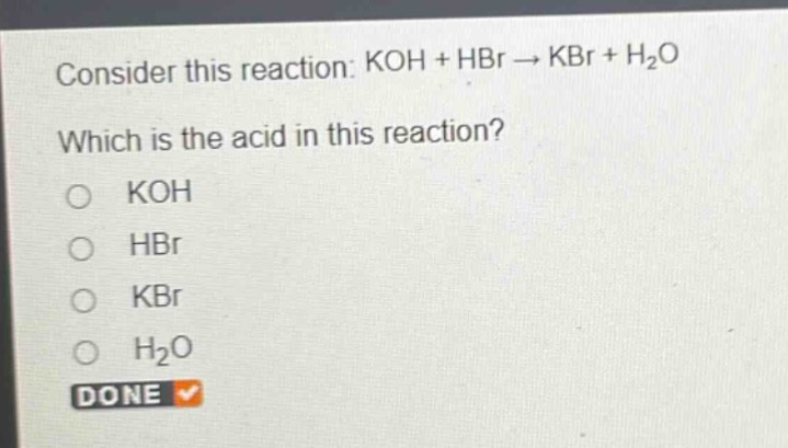 consider this reaction: koh + hbr → kbr + h₂o\nwhich is the acid in this reaction?\no koh\no hbr\no kbr\no h₂o\ndone