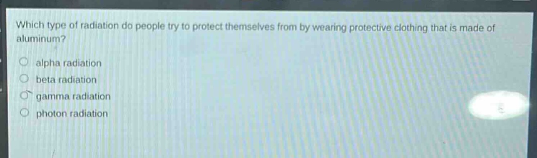 which type of radiation do people try to protect themselves from by wearing protective clothing that is made of aluminum?\nalpha radiation\nbeta radiation\ngamma radiation\nphoton radiation