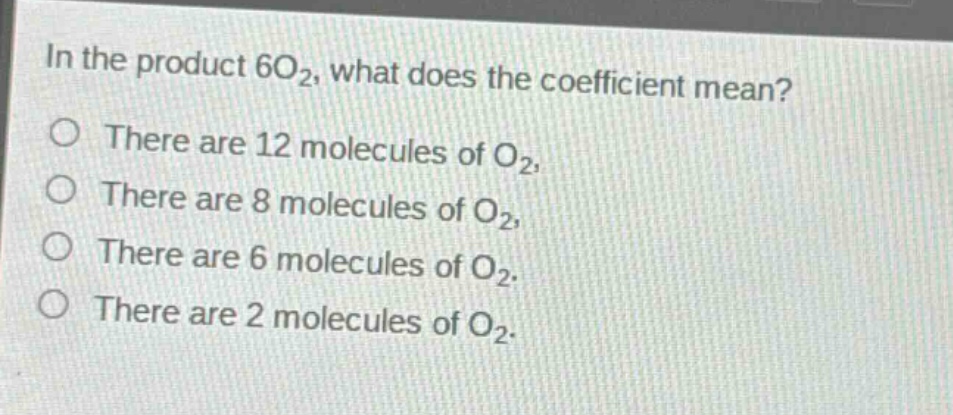 in the product 6o₂, what does the coefficient mean?\no there are 12 molecules of o₂.\no there are 8 molecules of o₂.\no there are 6 molecules of o₂.\no there are 2 molecules of o₂.