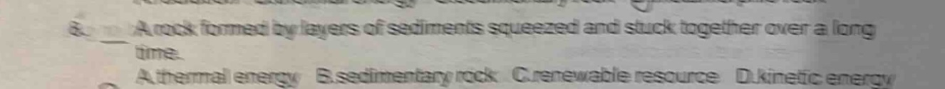 8. a rock formed by layers of sediments squeezed and stuck together over a long time. a. thermal energy b. sedimentary rock c. renewable resource d. kinetic energy