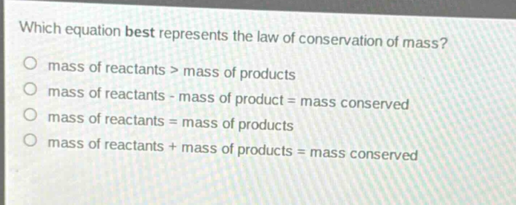 which equation best represents the law of conservation of mass?\no mass of reactants > mass of products\no mass of reactants - mass of product = mass conserved\no mass of reactants = mass of products\no mass of reactants + mass of products = mass conserved