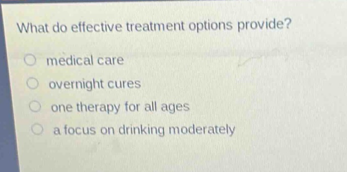 what do effective treatment options provide?\nmedical care\novernight cures\none therapy for all ages\na focus on drinking moderately