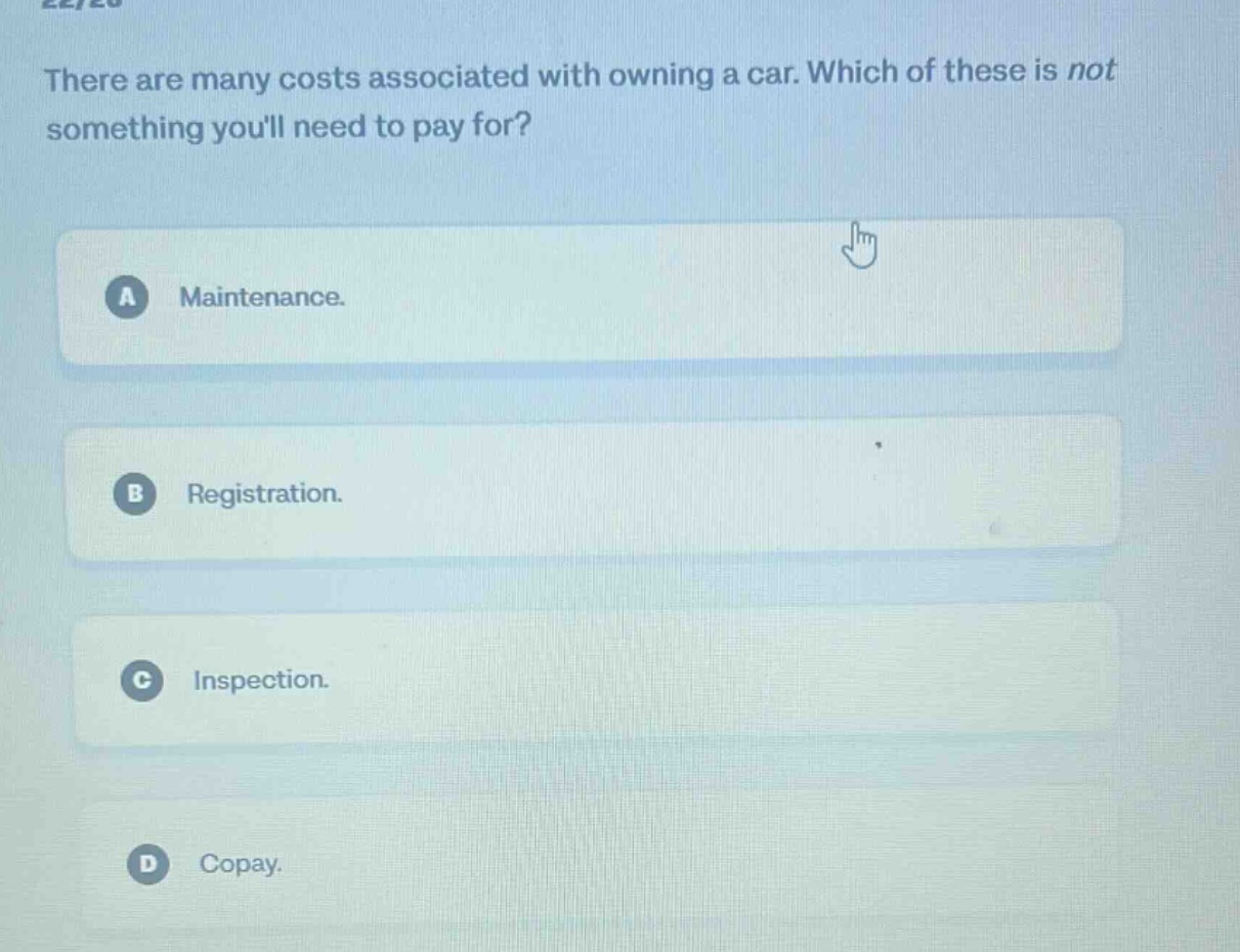 there are many costs associated with owning a car. which of these is not something youll need to pay for?\na maintenance.\nb registration.\nc inspection.\nd copay.