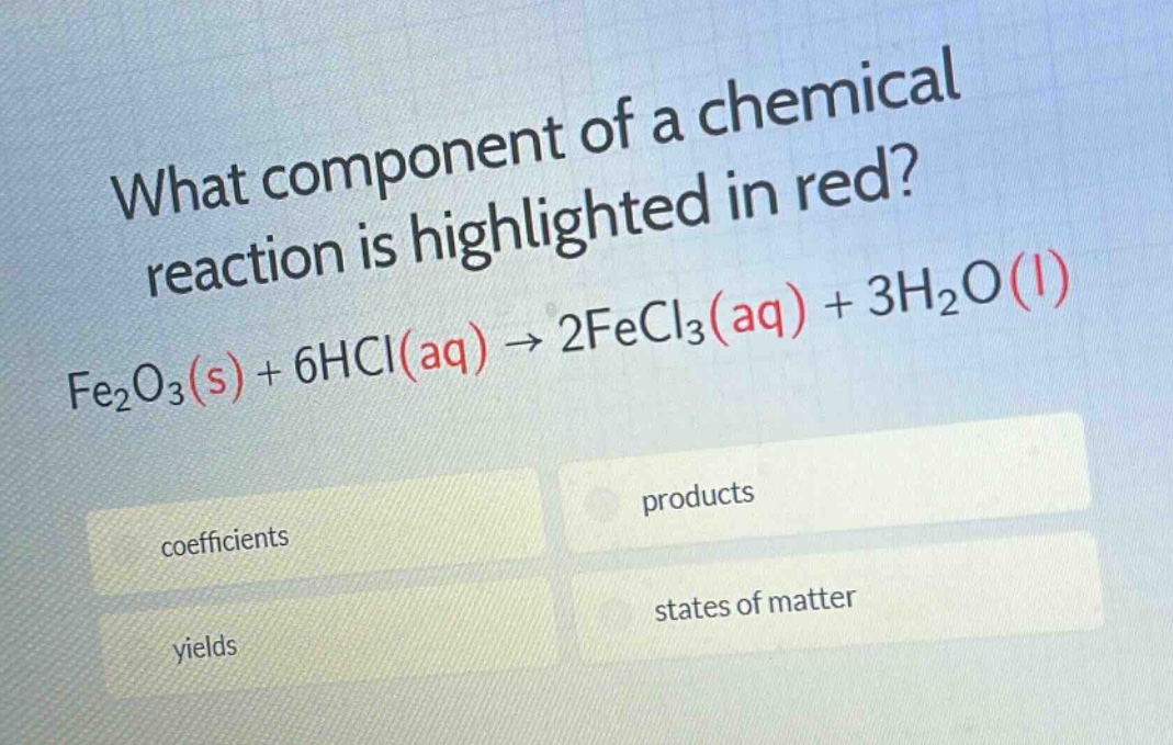 what component of a chemical reaction is highlighted in red? fe₂o₃(s) + 6hcl(aq) → 2fecl₃(aq) + 3h₂o(l) coefficients products yields states of matter