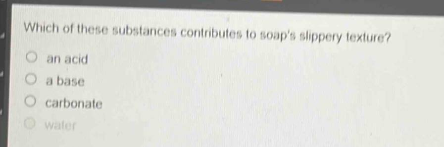 which of these substances contributes to soaps slippery texture?\n an acid\n a base\n carbonate\n water