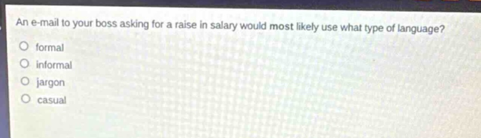 an e - mail to your boss asking for a raise in salary would most likely use what type of language?\nformal\ninformal\njargon\ncasual