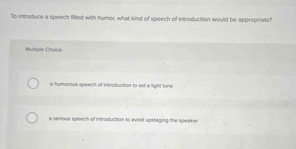 to introduce a speech filled with humor, what kind of speech of introduction would be appropriate?\nmultiple choice\na humorous speech of introduction to set a light tone\na serious speech of introduction to avoid upstaging the speaker