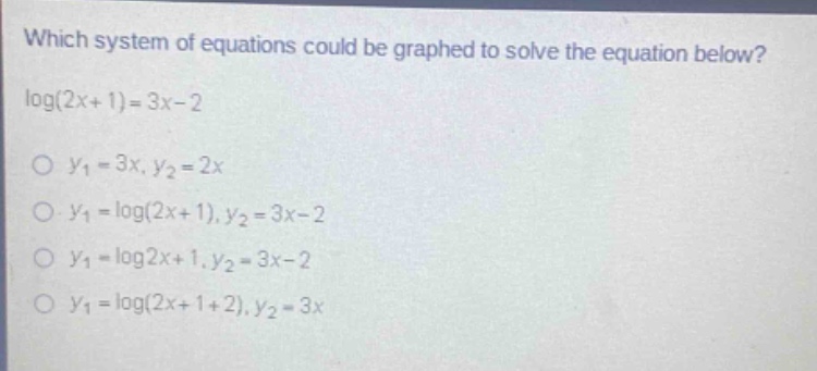 which system of equations could be graphed to solve the equation below? log(2x + 1)=3x - 2\no y1 = 3x, y2 = 2x\no y1 = log(2x + 1), y2 = 3x - 2\no y1 = log2x + 1, y2 = 3x - 2\no y1 = log(2x + 1 + 2), y2 = 3x