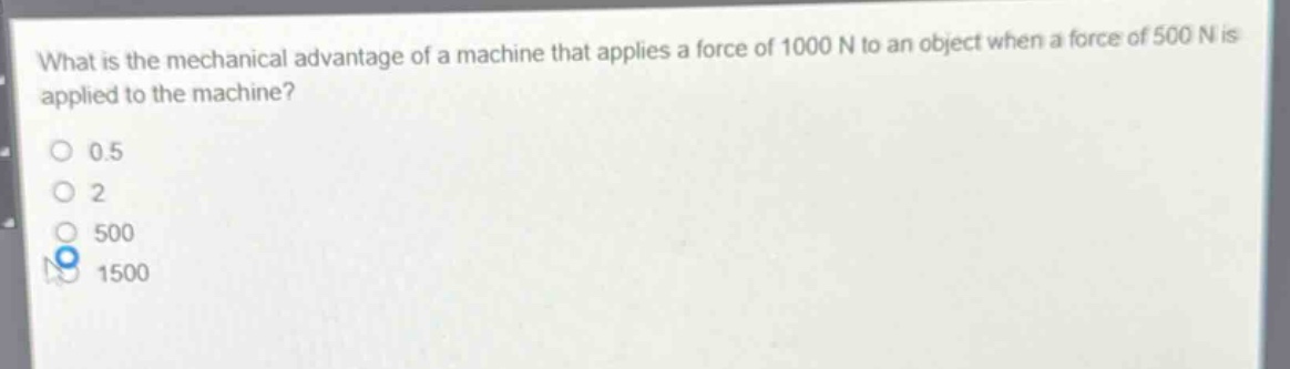 what is the mechanical advantage of a machine that applies a force of 1000 n to an object when a force of 500 n is applied to the machine?\n0.5\n2\n500\n1500