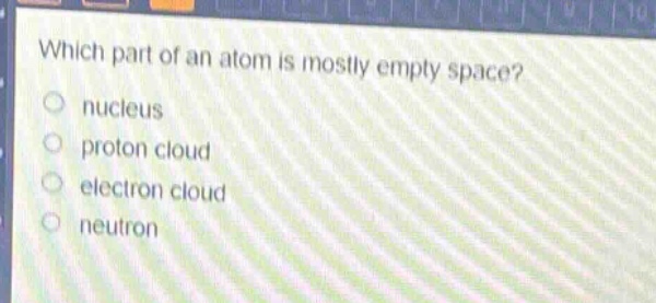 which part of an atom is mostly empty space?\n nucleus\n proton cloud\n electron cloud\n neutron