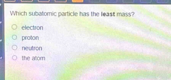 which subatomic particle has the least mass?\n electron\n proton\n neutron\n the atom