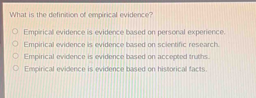 what is the definition of empirical evidence?\n○ empirical evidence is evidence based on personal experience.\n○ empirical evidence is evidence based on scientific research.\n○ empirical evidence is evidence based on accepted truths.\n○ empirical evidence is evidence based on historical facts.