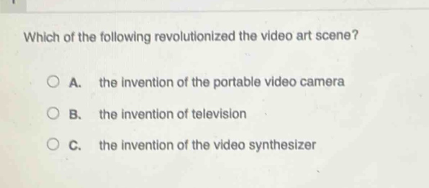which of the following revolutionized the video art scene?\n\na. the invention of the portable video camera\n\nb. the invention of television\n\nc. the invention of the video synthesizer