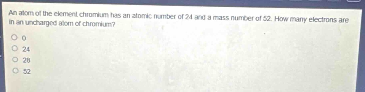 an atom of the element chromium has an atomic number of 24 and a mass number of 52. how many electrons are in an uncharged atom of chromium?\n0\n24\n28\n52