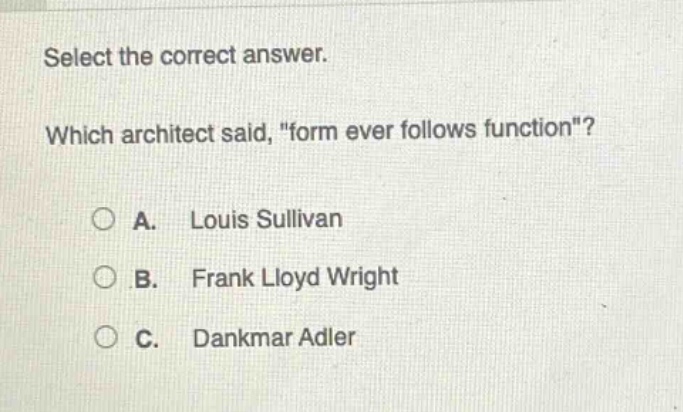 select the correct answer. which architect said, \form ever follows function\?\na. louis sullivan\nb. frank lloyd wright\nc. dankmar adler