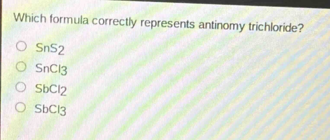 which formula correctly represents antimony trichloride?\no sns2\no sncl3\no sbcl2\no sbcl3
