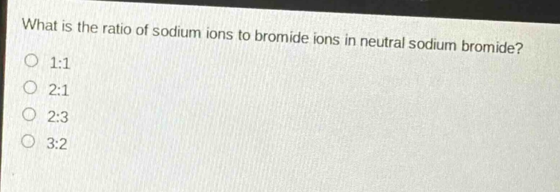 what is the ratio of sodium ions to bromide ions in neutral sodium bromide?\n1:1\n2:1\n2:3\n3:2
