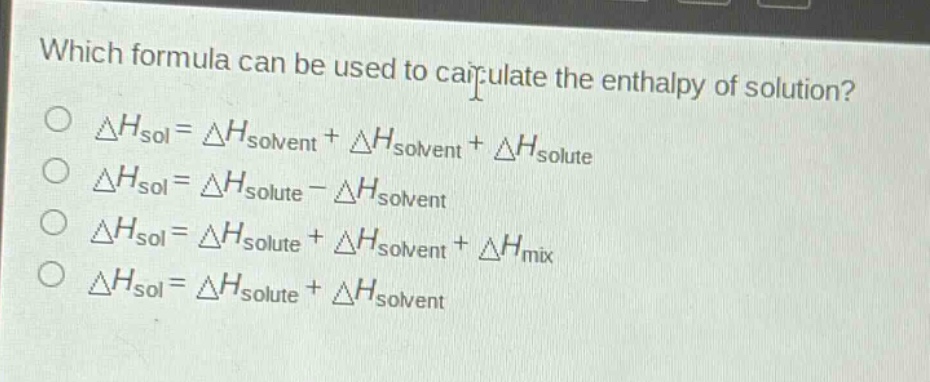 which formula can be used to calculate the enthalpy of solution?\n$delta h_{sol}=delta h_{solvent}+delta h_{solvent}+delta h_{solute}$\n$delta h_{sol}=delta h_{solute}-delta h_{solvent}$\n$delta h_{sol}=delta h_{solute}+delta h_{solvent}+delta h_{mix}$\n$delta h_{sol}=delta h_{solute}+delta h_{solvent}$