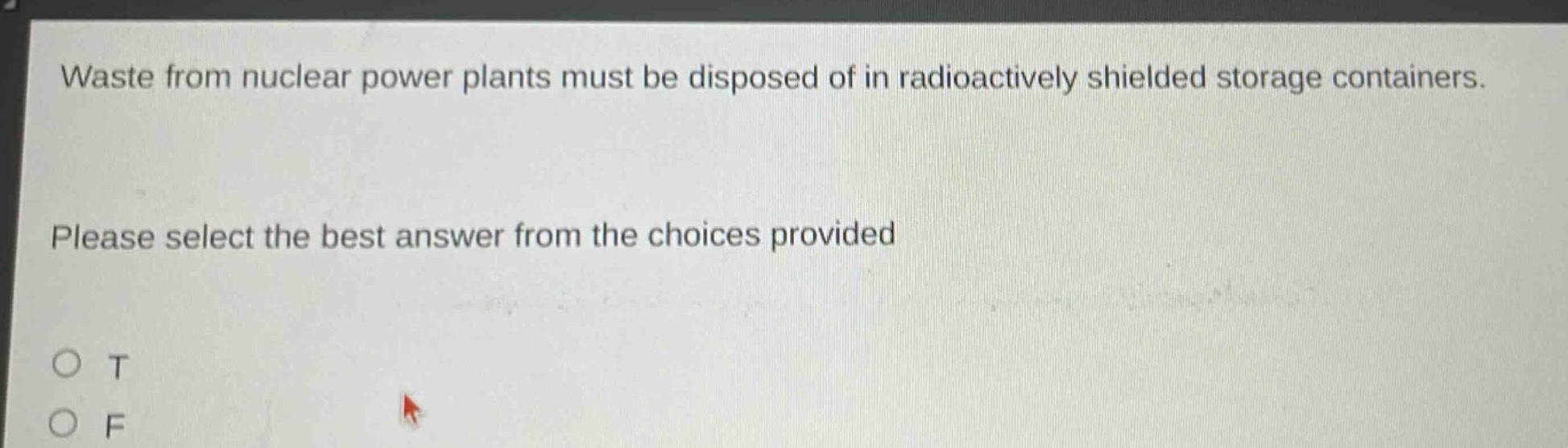 waste from nuclear power plants must be disposed of in radioactively shielded storage containers. please select the best answer from the choices provided\no t\no f