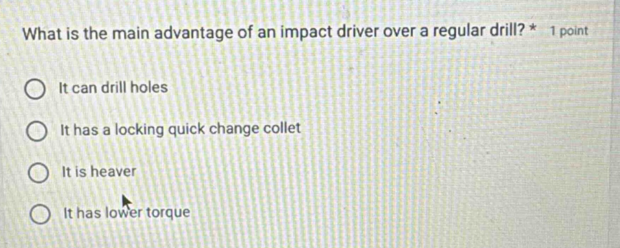 what is the main advantage of an impact driver over a regular drill? * 1 point\nit can drill holes\nit has a locking quick change collet\nit is heavier\nit has lower torque