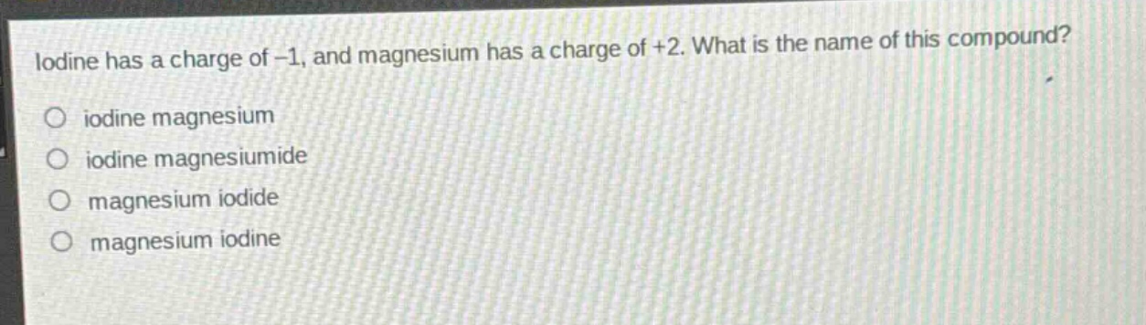 iodine has a charge of -1, and magnesium has a charge of +2. what is the name of this compound?\no iodine magnesium\no iodine magnesiumide\no magnesium iodide\no magnesium iodine