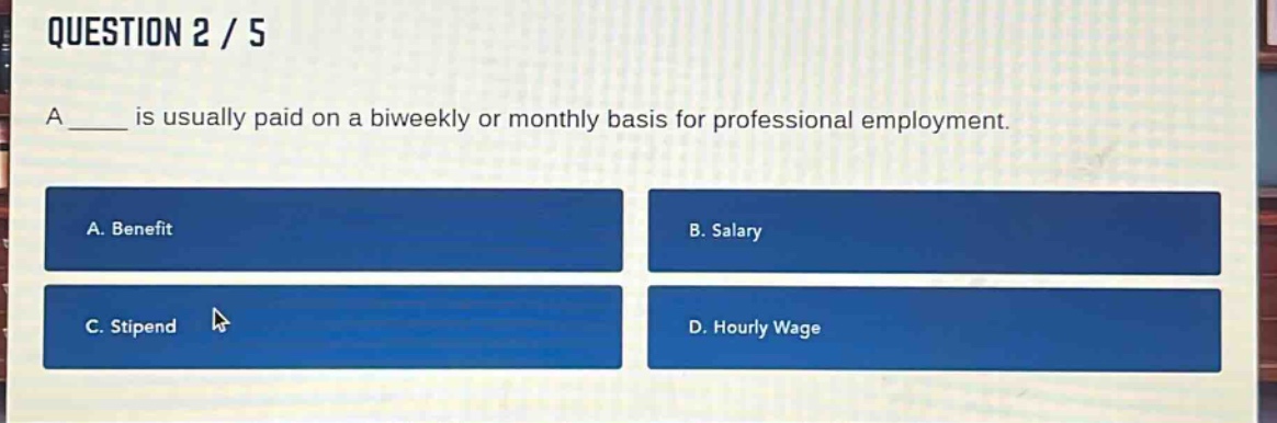 question 2 / 5\na ____ is usually paid on a biweekly or monthly basis for professional employment.\na. benefit\nb. salary\nc. stipend\nd. hourly wage