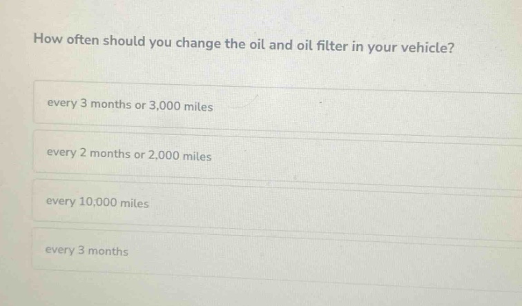 how often should you change the oil and oil filter in your vehicle?\nevery 3 months or 3,000 miles\nevery 2 months or 2,000 miles\nevery 10,000 miles\nevery 3 months