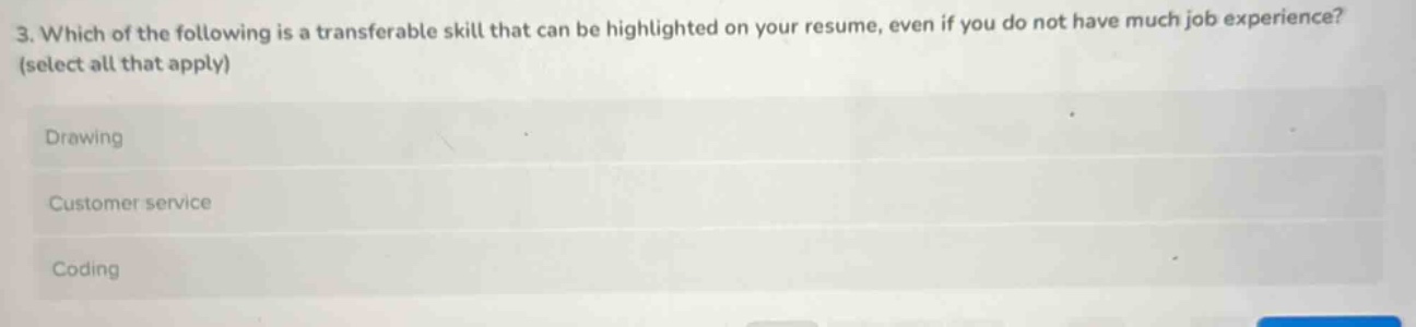 3. which of the following is a transferable skill that can be highlighted on your resume, even if you do not have much job experience? (select all that apply)\ndrawing\ncustomer service\ncoding