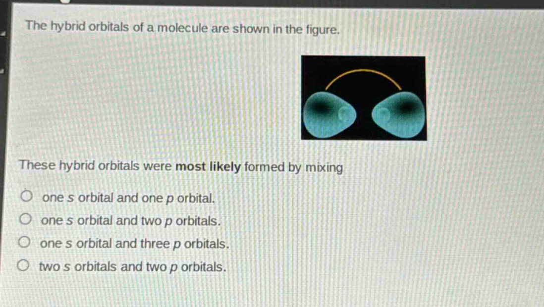 the hybrid orbitals of a molecule are shown in the figure. these hybrid orbitals were most likely formed by mixing one s orbital and one p orbital. one s orbital and two p orbitals. one s orbital and three p orbitals. two s orbitals and two p orbitals.