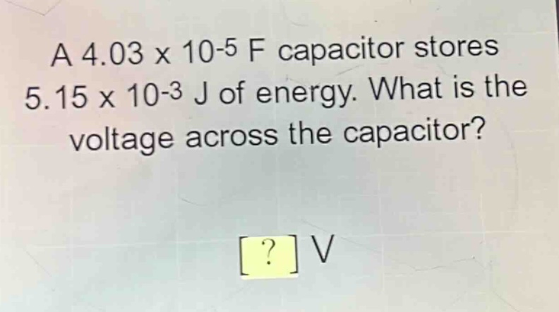 a 4.03 x 10^-5 f capacitor stores 5.15 x 10^-3 j of energy. what is the voltage across the capacitor? ? v