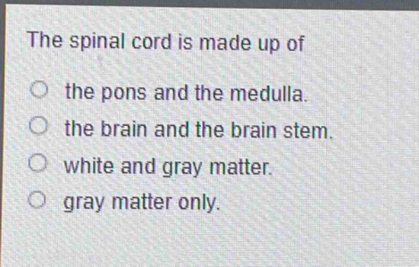 the spinal cord is made up of\no the pons and the medulla.\no the brain and the brain stem.\no white and gray matter.\no gray matter only.
