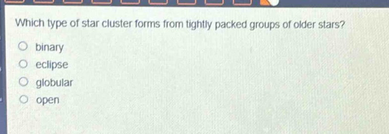 which type of star cluster forms from tightly packed groups of older stars?\no binary\no eclipse\no globular\no open