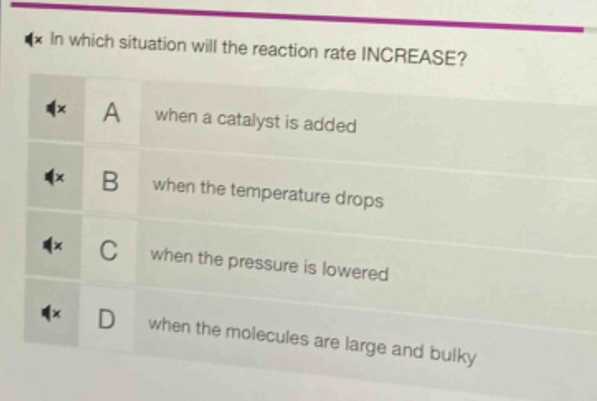 in which situation will the reaction rate increase? a when a catalyst is added b when the temperature drops c when the pressure is lowered d when the molecules are large and bulky