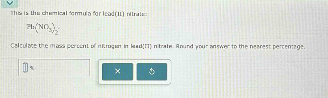 this is the chemical formula for lead(ii) nitrate: $pb(no_3)_2$. calculate the mass percent of nitrogen in lead(ii) nitrate. round your answer to the nearest percentage.