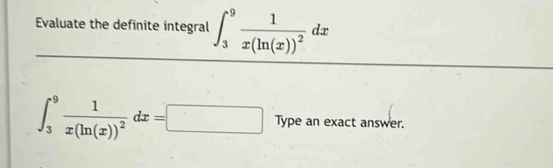 evaluate the definite integral $int_{3}^{9}\frac{1}{x(ln(x))^{2}}dx$\n$int_{3}^{9}\frac{1}{x(ln(x))^{2}}dx = square$ type an exact answer.