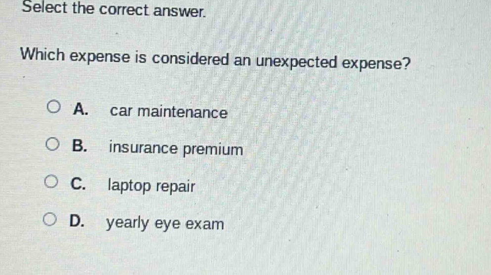select the correct answer. which expense is considered an unexpected expense? a. car maintenance b. insurance premium c. laptop repair d. yearly eye exam