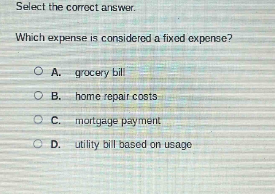select the correct answer. which expense is considered a fixed expense? a. grocery bill b. home repair costs c. mortgage payment d. utility bill based on usage