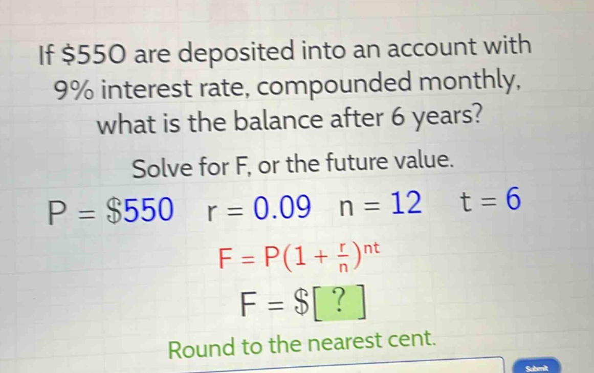 if $550 are deposited into an account with 9% interest rate, compounded monthly, what is the balance after 6 years? solve for f, or the future value. p = $550 r = 0.09 n = 12 t = 6 f = p(1 + \\frac{r}{n})^{nt} f = $? round to the nearest cent.
