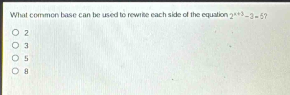 what common base can be used to rewrite each side of the equation $2^{x + 3}-3 = 5$?\n2\n3\n5\n8