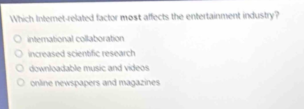 which internet - related factor most affects the entertainment industry?\no international collaboration\no increased scientific research\no downloadable music and videos\no online newspapers and magazines