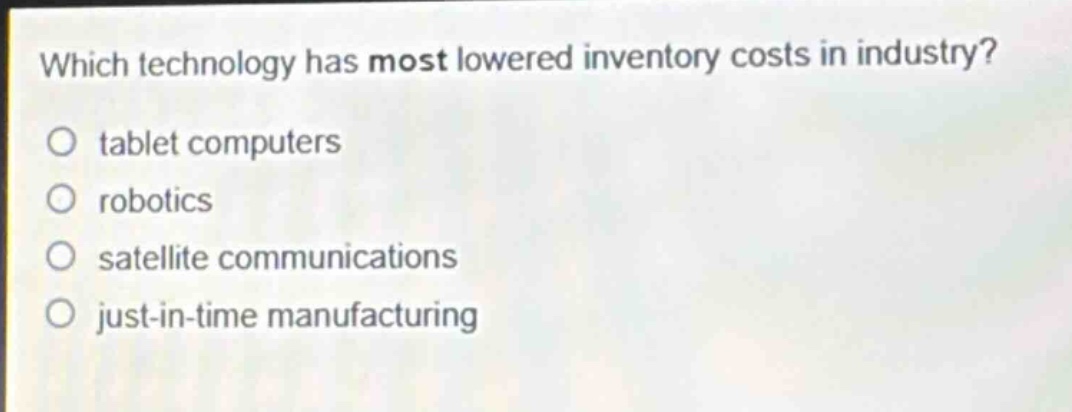 which technology has most lowered inventory costs in industry?\no tablet computers\no robotics\no satellite communications\no just - in - time manufacturing