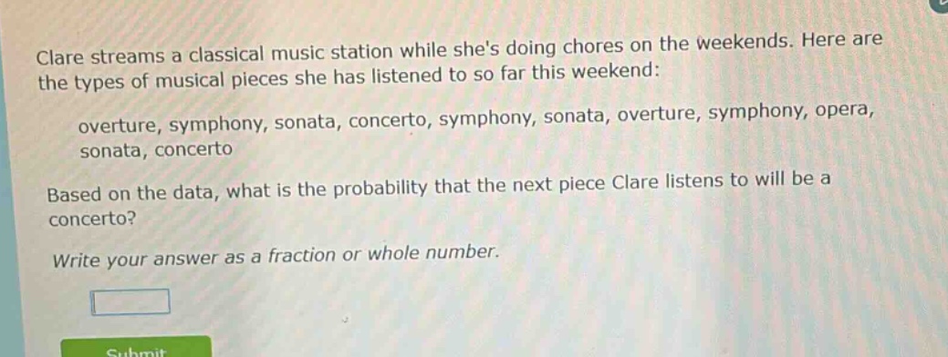 clare streams a classical music station while shes doing chores on the weekends. here are the types of musical pieces she has listened to so far this weekend: overture, symphony, sonata, concerto, symphony, sonata, overture, symphony, opera, sonata, concerto. based on the data, what is the probability that the next piece clare listens to will be a concerto? write your answer as a fraction or whole number.