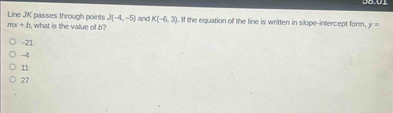 line jk passes through points j(-4, -5) and k(-6, 3). if the equation of the line is written in slope - intercept form, y = mx + b, what is the value of b?\n-21\n-4\n11\n27